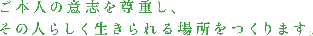 ご本人の意思を尊重し、その人らしく生きられる場所をつくります。