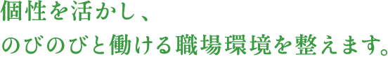 個性を活かし、のびのびと働ける職場環境を整えます。